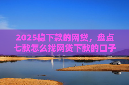 2025稳下款的网贷，盘点七款怎么找网贷下款的口子