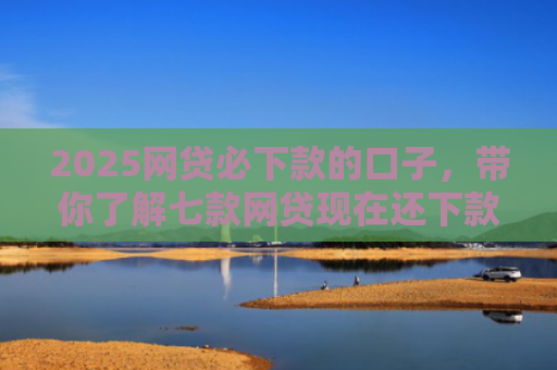 2025网贷必下款的口子，带你了解七款网贷现在还下款的口子