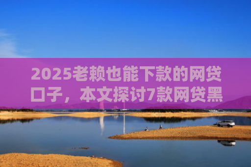 2025老赖也能下款的网贷口子，本文探讨7款网贷黑户快速下款口子
