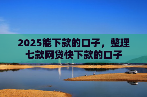 2025能下款的口子，整理七款网贷快下款的口子