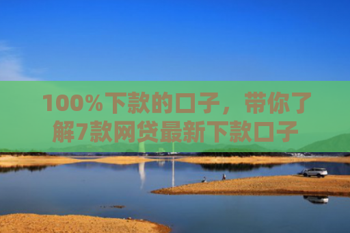 100%下款的口子，带你了解7款网贷最新下款口子