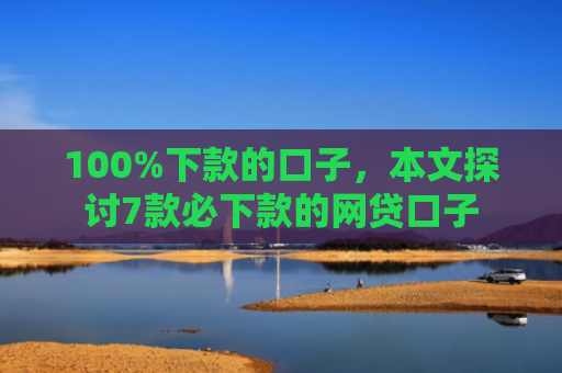100%下款的口子，本文探讨7款必下款的网贷口子