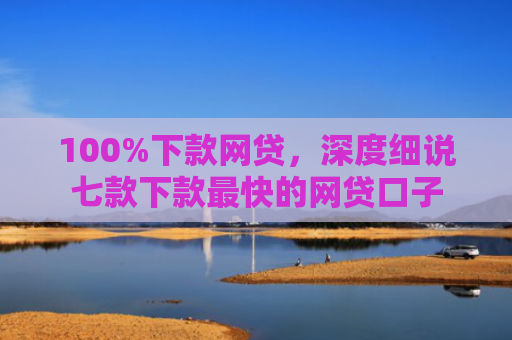 100%下款网贷，深度细说七款下款最快的网贷口子