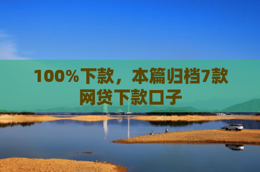 100%下款，本篇归档7款网贷下款口子