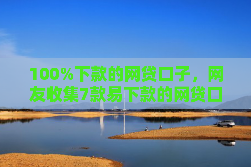 100%下款的网贷口子，网友收集7款易下款的网贷口子