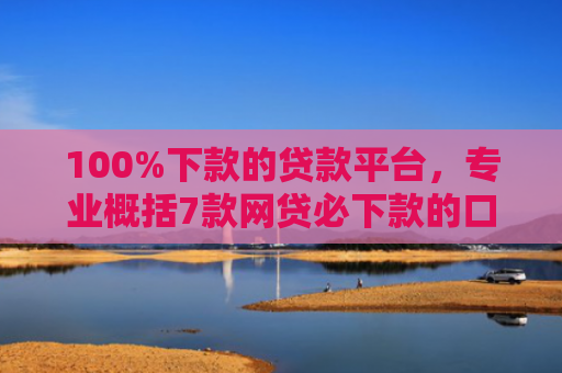 100%下款的贷款平台，专业概括7款网贷必下款的口子