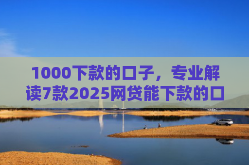 1000下款的口子，专业解读7款2025网贷能下款的口子