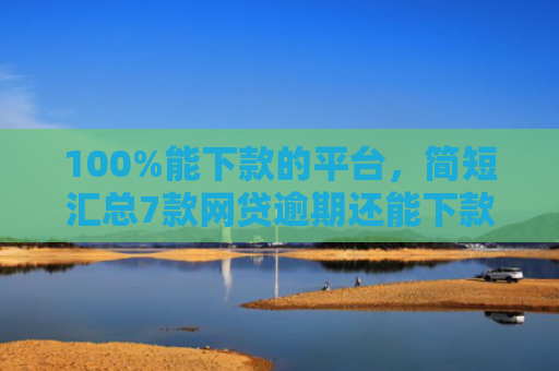 100%能下款的平台，简短汇总7款网贷逾期还能下款的口子