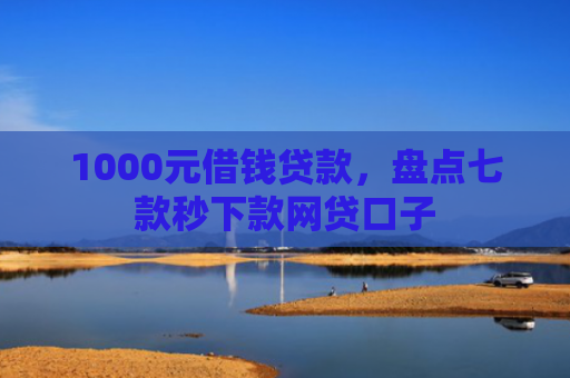 1000元借钱贷款，盘点七款秒下款网贷口子