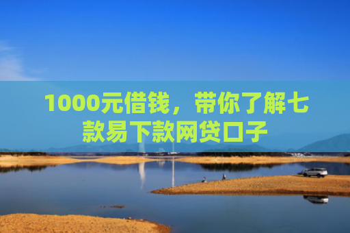 1000元借钱，带你了解七款易下款网贷口子