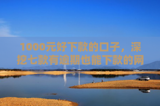 1000元好下款的口子，深挖七款有逾期也能下款的网贷口子