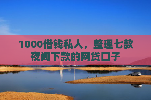 1000借钱私人，整理七款夜间下款的网贷口子