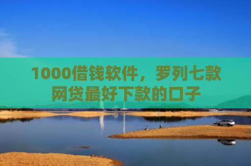 1000借钱软件，罗列七款网贷最好下款的口子