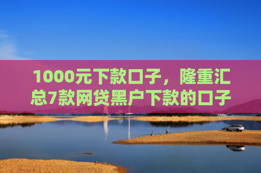 1000元下款口子，隆重汇总7款网贷黑户下款的口子