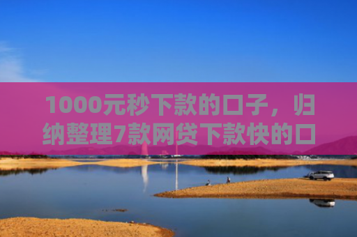 1000元秒下款的口子，归纳整理7款网贷下款快的口子