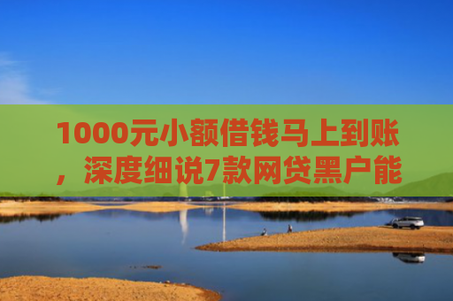 1000元小额借钱马上到账，深度细说7款网贷黑户能下款的口子