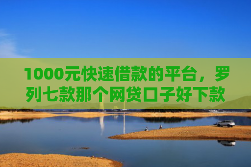 1000元快速借款的平台，罗列七款那个网贷口子好下款
