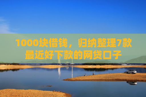 1000块借钱，归纳整理7款最近好下款的网贷口子