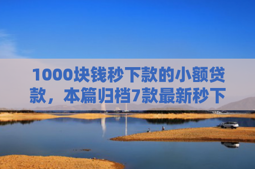 1000块钱秒下款的小额贷款，本篇归档7款最新秒下款的网贷口子