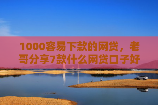 1000容易下款的网贷，老哥分享7款什么网贷口子好下款