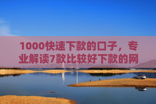 1000快速下款的口子，专业解读7款比较好下款的网贷口子