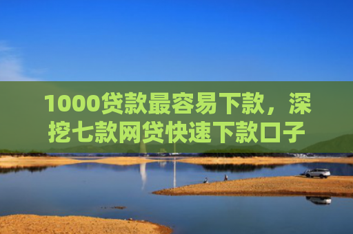 1000贷款最容易下款，深挖七款网贷快速下款口子