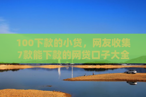 100下款的小贷，网友收集7款能下款的网贷口子大全