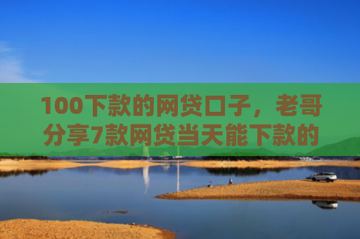 100下款的网贷口子，老哥分享7款网贷当天能下款的口子