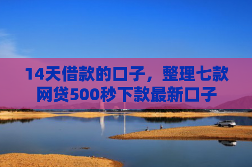 14天借款的口子，整理七款网贷500秒下款最新口子