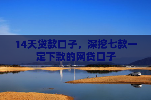 14天贷款口子，深挖七款一定下款的网贷口子