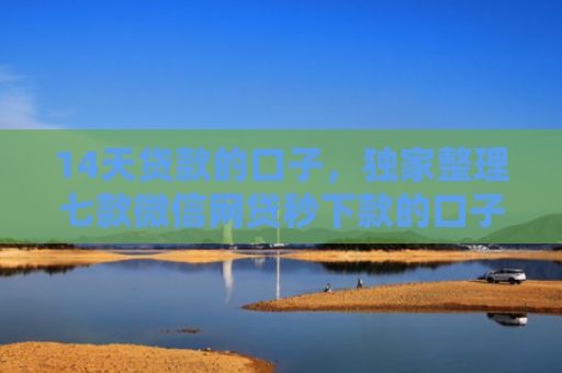 14天贷款的口子，独家整理七款微信网贷秒下款的口子