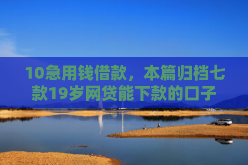 10急用钱借款，本篇归档七款19岁网贷能下款的口子