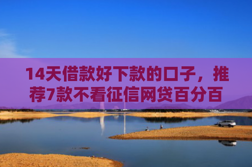 14天借款好下款的口子，推荐7款不看征信网贷百分百下款口子