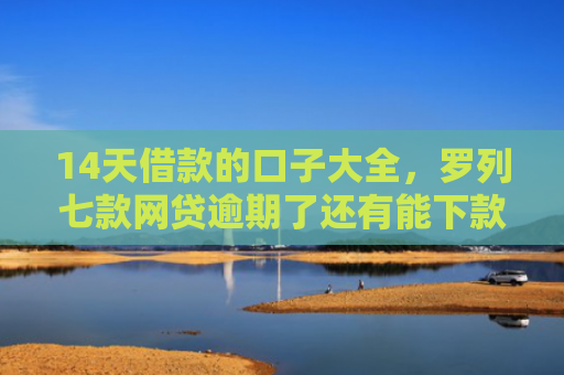 14天借款的口子大全，罗列七款网贷逾期了还有能下款的口子吗