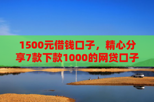 1500元借钱口子，精心分享7款下款1000的网贷口子