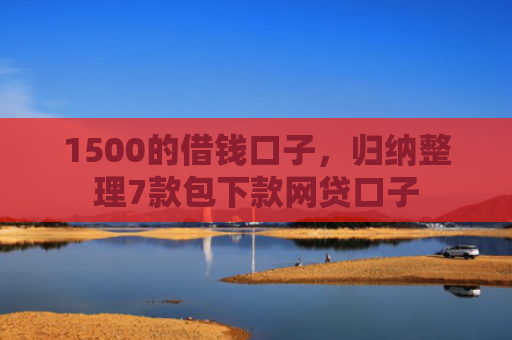 1500的借钱口子，归纳整理7款包下款网贷口子