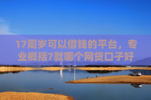 17周岁可以借钱的平台，专业概括7款哪个网贷口子好下款