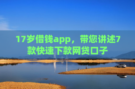 17岁借钱app，带您讲述7款快速下款网贷口子