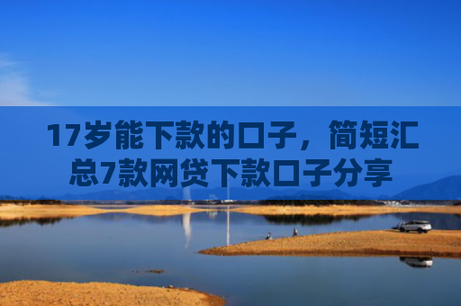 17岁能下款的口子，简短汇总7款网贷下款口子分享