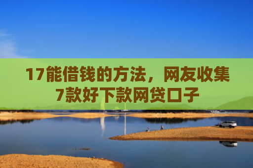 17能借钱的方法，网友收集7款好下款网贷口子