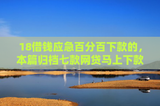 18借钱应急百分百下款的，本篇归档七款网贷马上下款的口子