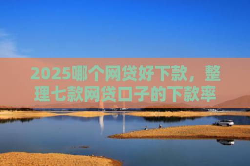 2025哪个网贷好下款，整理七款网贷口子的下款率
