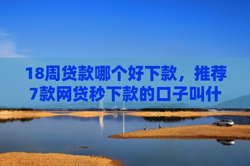 18周贷款哪个好下款，推荐7款网贷秒下款的口子叫什么