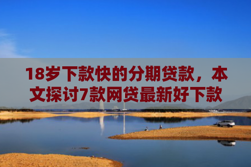 18岁下款快的分期贷款，本文探讨7款网贷最新好下款的口子