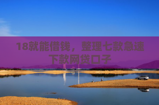 18就能借钱，整理七款急速下款网贷口子