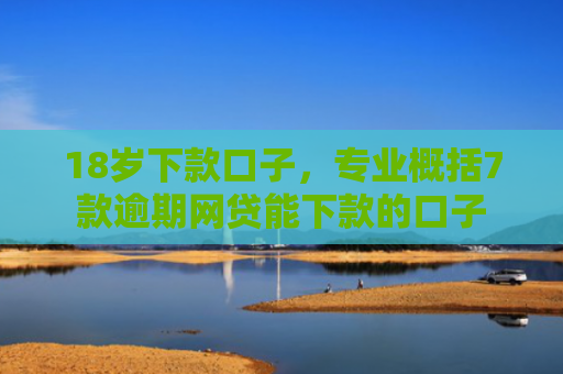 18岁下款口子，专业概括7款逾期网贷能下款的口子