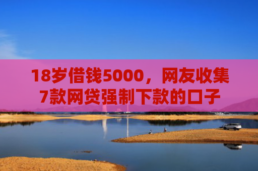 18岁借钱5000，网友收集7款网贷强制下款的口子