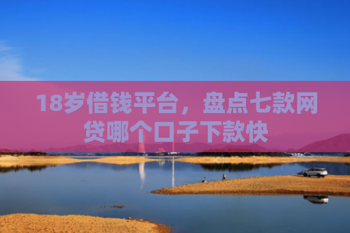 18岁借钱平台，盘点七款网贷哪个口子下款快