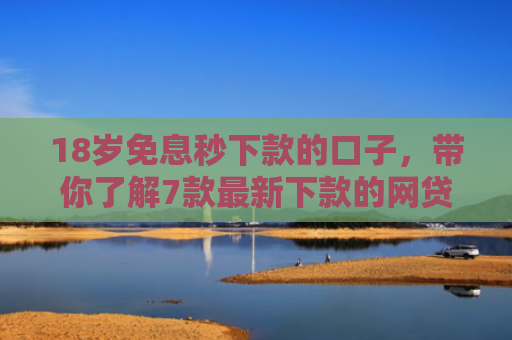 18岁免息秒下款的口子，带你了解7款最新下款的网贷口子论坛