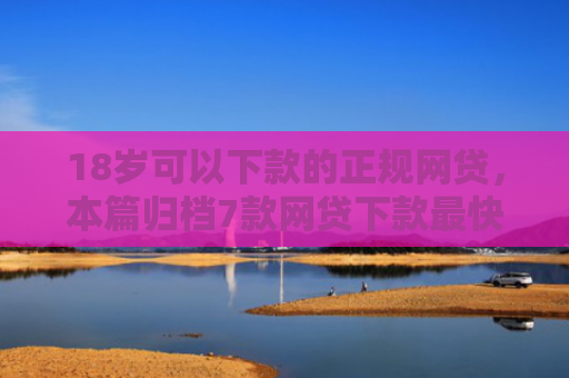 18岁可以下款的正规网贷，本篇归档7款网贷下款最快的口子